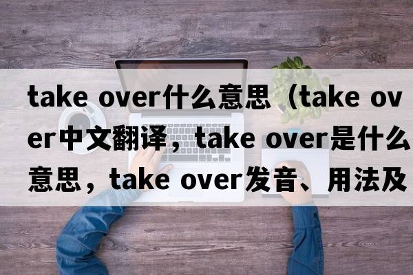 take over什么意思（take over中文翻譯，take over是什么意思，take over發(fā)音、用法及例句）