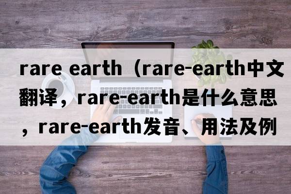 rare earth（rare-earth中文翻譯，rare-earth是什么意思，rare-earth發(fā)音、用法及例句）