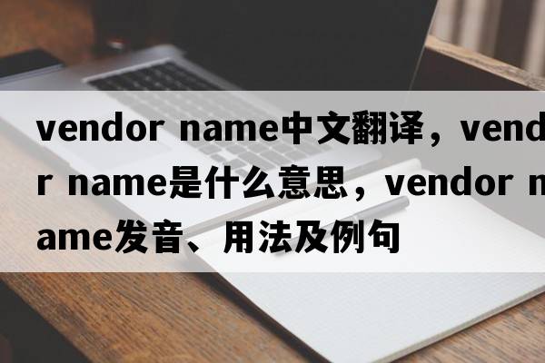 vendor name中文翻譯，vendor name是什么意思，vendor name發(fā)音、用法及例句