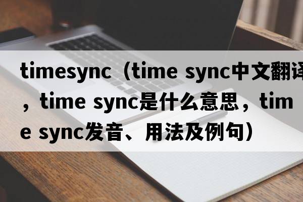 timesync（time sync中文翻譯，time sync是什么意思，time sync發(fā)音、用法及例句）