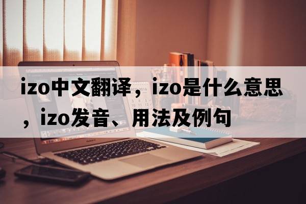 Izo中文翻譯，Izo是什么意思，Izo發(fā)音、用法及例句
