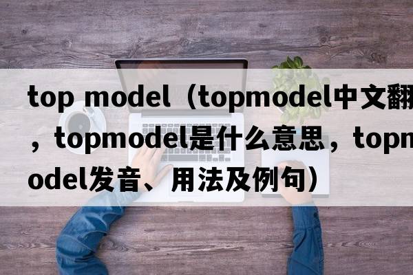 top model（topmodel中文翻譯，topmodel是什么意思，topmodel發(fā)音、用法及例句）