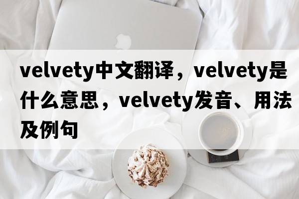 velvety中文翻譯，velvety是什么意思，velvety發(fā)音、用法及例句