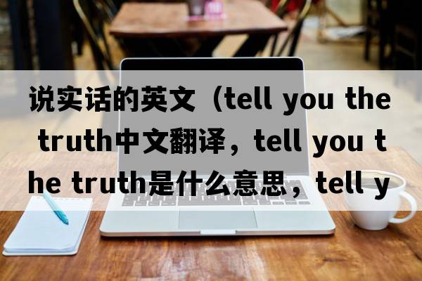 說實(shí)話的英文（tell you the truth中文翻譯，tell you the truth是什么意思，tell you the truth發(fā)音、用法及例句）