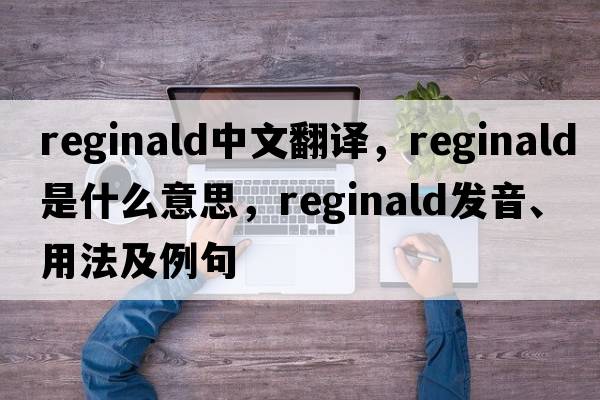 Reginald中文翻譯，Reginald是什么意思，Reginald發(fā)音、用法及例句