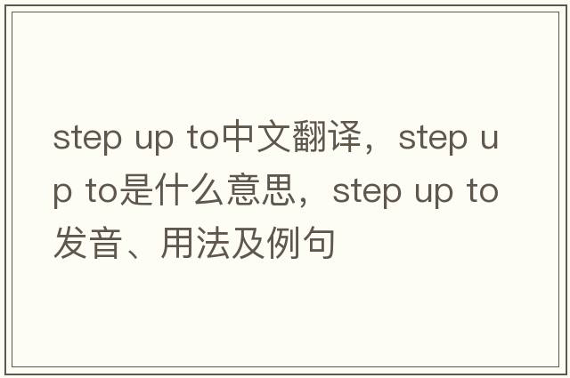 step up to中文翻譯，step up to是什么意思，step up to發(fā)音、用法及例句