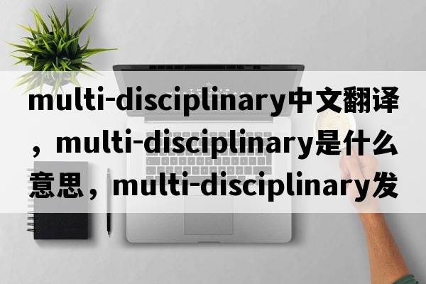 multi-disciplinary中文翻譯，multi-disciplinary是什么意思，multi-disciplinary發(fā)音、用法及例句