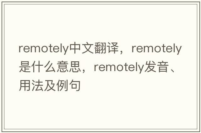 remotely中文翻譯，remotely是什么意思，remotely發(fā)音、用法及例句