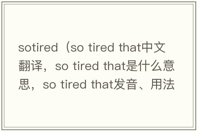 sotired（so tired that中文翻譯，so tired that是什么意思，so tired that發(fā)音、用法及例句）