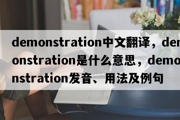 demonstration中文翻譯，demonstration是什么意思，demonstration發(fā)音、用法及例句