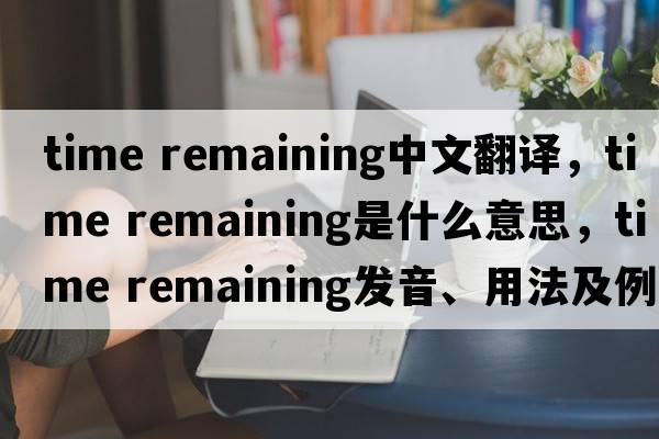 time remaining中文翻譯，time remaining是什么意思，time remaining發(fā)音、用法及例句