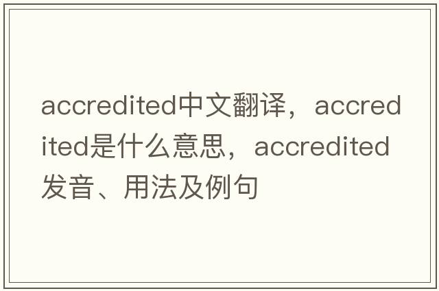 accredited中文翻譯，accredited是什么意思，accredited發(fā)音、用法及例句