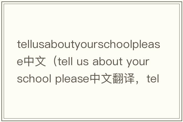 tellusaboutyourschoolplease中文（tell us about your school please中文翻譯，tell us about your school please是