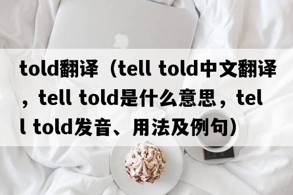 told翻譯（tell told中文翻譯，tell told是什么意思，tell told發(fā)音、用法及例句）