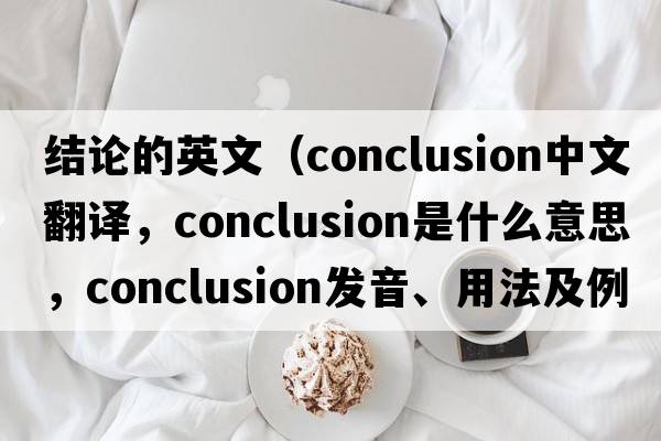 結論的英文（conclusion中文翻譯，conclusion是什么意思，conclusion發(fā)音、用法及例句）