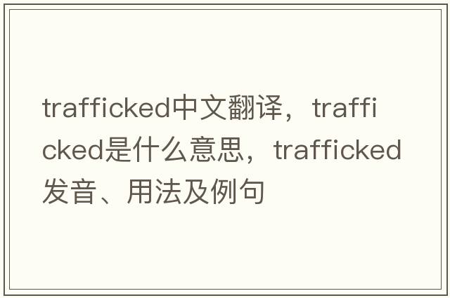 trafficked中文翻譯，trafficked是什么意思，trafficked發(fā)音、用法及例句