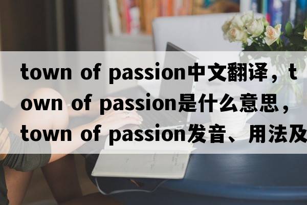 town of passion中文翻譯，town of passion是什么意思，town of passion發(fā)音、用法及例句