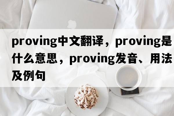 proving中文翻譯，proving是什么意思，proving發(fā)音、用法及例句