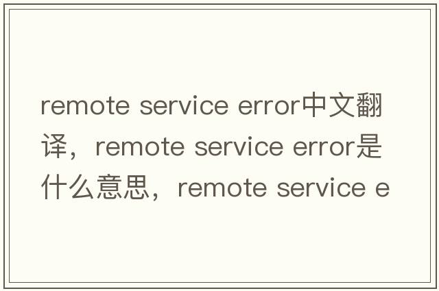 remote service error中文翻譯，remote service error是什么意思，remote service error發(fā)音、用法及例句
