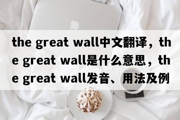 the great wall中文翻譯，the great wall是什么意思，the great wall發(fā)音、用法及例句
