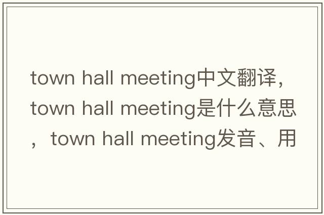 town hall meeting中文翻譯，town hall meeting是什么意思，town hall meeting發(fā)音、用法及例句