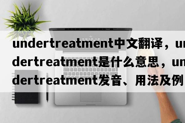 undertreatment中文翻譯，undertreatment是什么意思，undertreatment發(fā)音、用法及例句