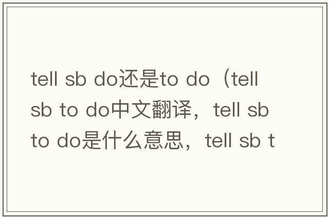 tell sb do還是to do（tell sb to do中文翻譯，tell sb to do是什么意思，tell sb to do發(fā)音、用法及例句）