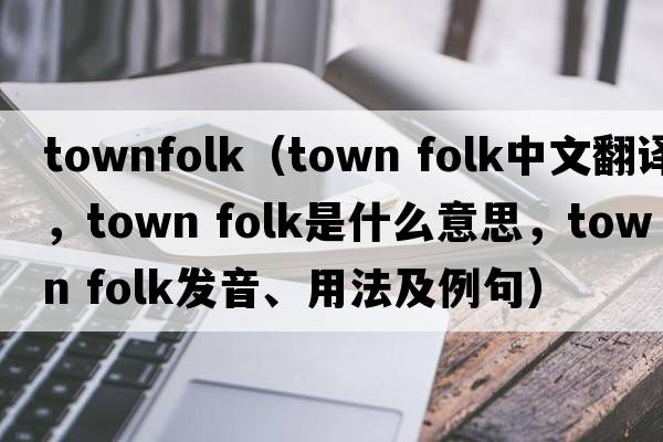 townfolk（town folk中文翻譯，town folk是什么意思，town folk發(fā)音、用法及例句）