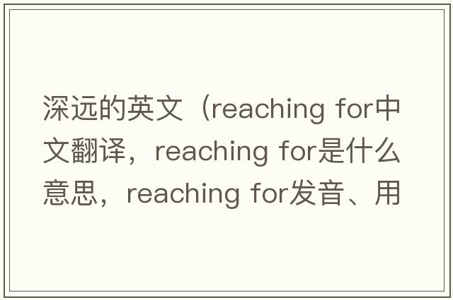 深遠的英文（reaching for中文翻譯，reaching for是什么意思，reaching for發(fā)音、用法及例句）