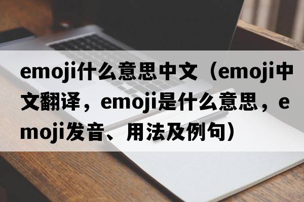 emoji什么意思中文（emoji中文翻譯，emoji是什么意思，emoji發(fā)音、用法及例句）