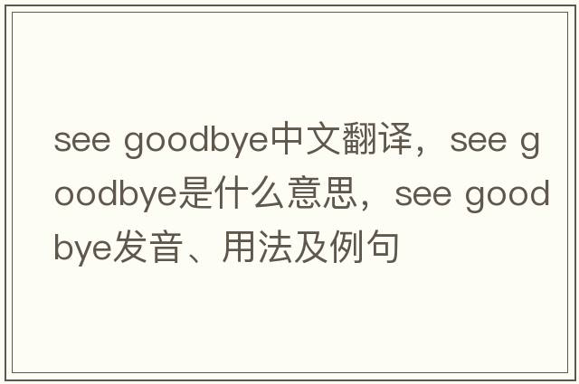 see goodbye中文翻譯，see goodbye是什么意思，see goodbye發(fā)音、用法及例句