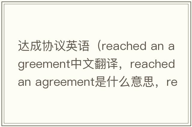達(dá)成協(xié)議英語(yǔ)（reached an agreement中文翻譯，reached an agreement是什么意思，reached an agreement發(fā)音、用法及例句）