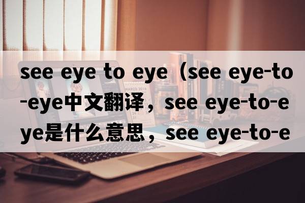 see eye to eye（see eye-to-eye中文翻譯，see eye-to-eye是什么意思，see eye-to-eye發(fā)音、用法及例句）