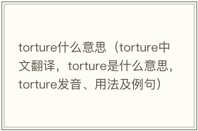 torture什么意思（torture中文翻譯，torture是什么意思，torture發(fā)音、用法及例句）