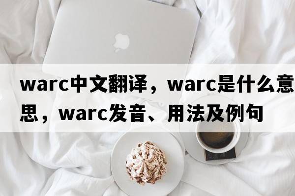 WARC中文翻譯，WARC是什么意思，WARC發(fā)音、用法及例句