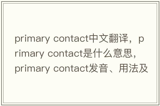 primary contact中文翻譯，primary contact是什么意思，primary contact發(fā)音、用法及例句
