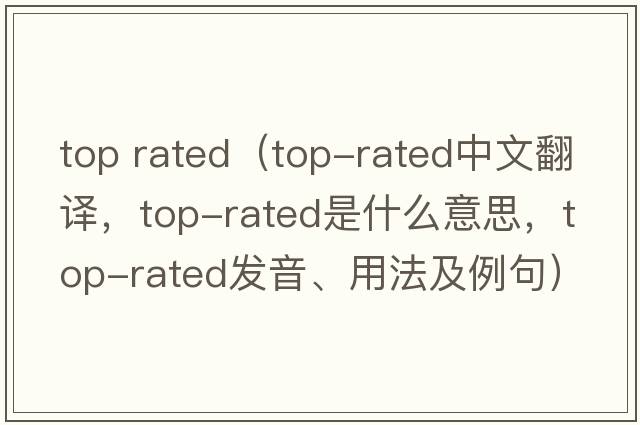 top rated（top-rated中文翻譯，top-rated是什么意思，top-rated發(fā)音、用法及例句）