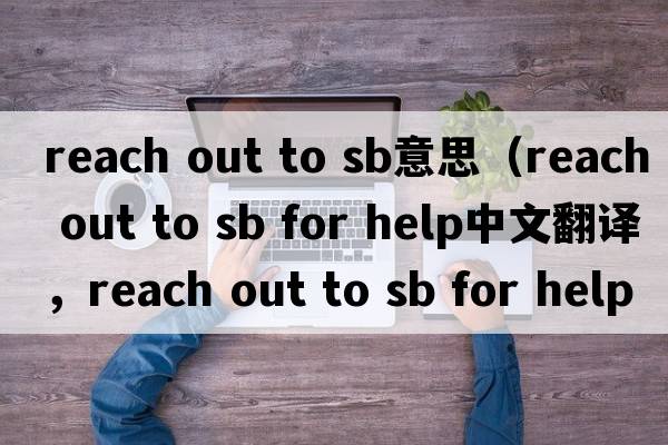 reach out to sb意思（reach out to sb for help中文翻譯，reach out to sb for help是什么意思，reach out to sb for hel