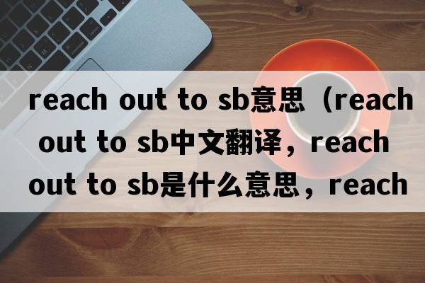 reach out to sb意思（reach out to sb中文翻譯，reach out to sb是什么意思，reach out to sb發(fā)音、用法及例句）