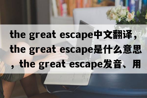 the great escape中文翻譯，the great escape是什么意思，the great escape發(fā)音、用法及例句
