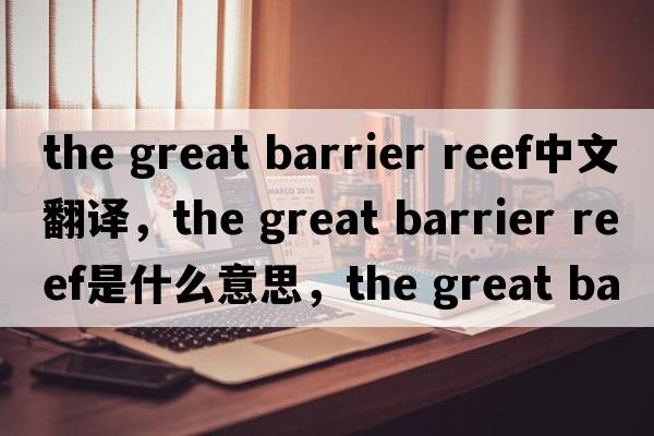 the great barrier reef中文翻譯，the great barrier reef是什么意思，the great barrier reef發(fā)音、用法及例句