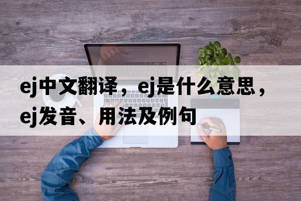 ej中文翻譯，ej是什么意思，ej發(fā)音、用法及例句