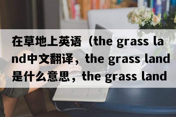 在草地上英語(yǔ)（the grass land中文翻譯，the grass land是什么意思，the grass land發(fā)音、用法及例句）