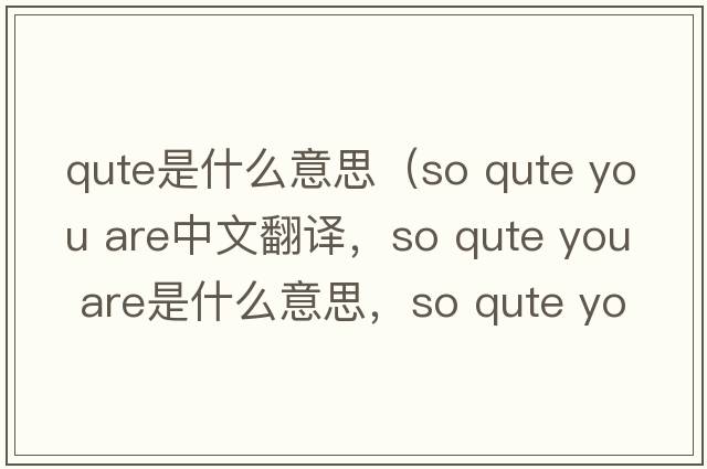 qute是什么意思（so qute you are中文翻譯，so qute you are是什么意思，so qute you are發(fā)音、用法及例句）
