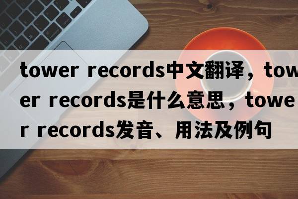 tower records中文翻譯，tower records是什么意思，tower records發(fā)音、用法及例句