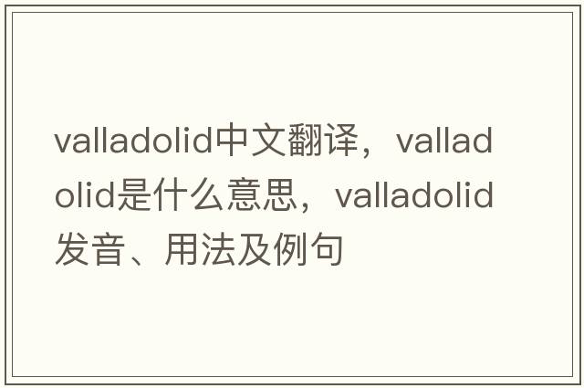 Valladolid中文翻譯，Valladolid是什么意思，Valladolid發(fā)音、用法及例句