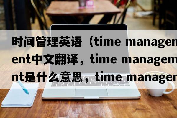 時間管理英語（time management中文翻譯，time management是什么意思，time management發(fā)音、用法及例句）