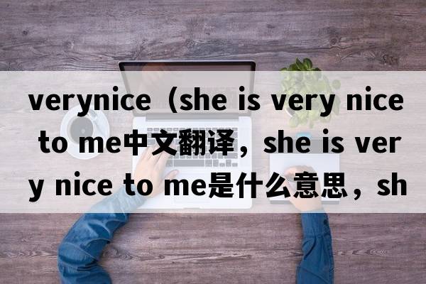 verynice（she is very nice to me中文翻譯，she is very nice to me是什么意思，she is very nice to me發(fā)音、用法及例句）