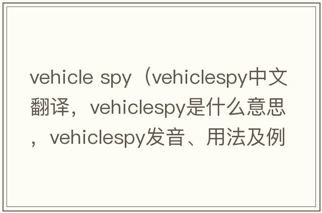 vehicle spy（vehiclespy中文翻譯，vehiclespy是什么意思，vehiclespy發(fā)音、用法及例句）