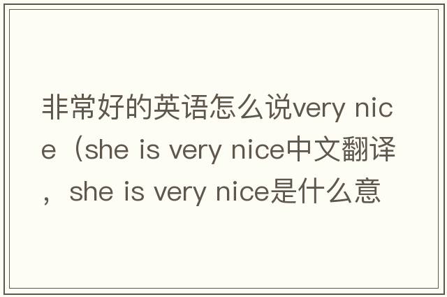非常好的英語(yǔ)怎么說very nice（she is very nice中文翻譯，she is very nice是什么意思，she is very nice發(fā)音、用法及例句）